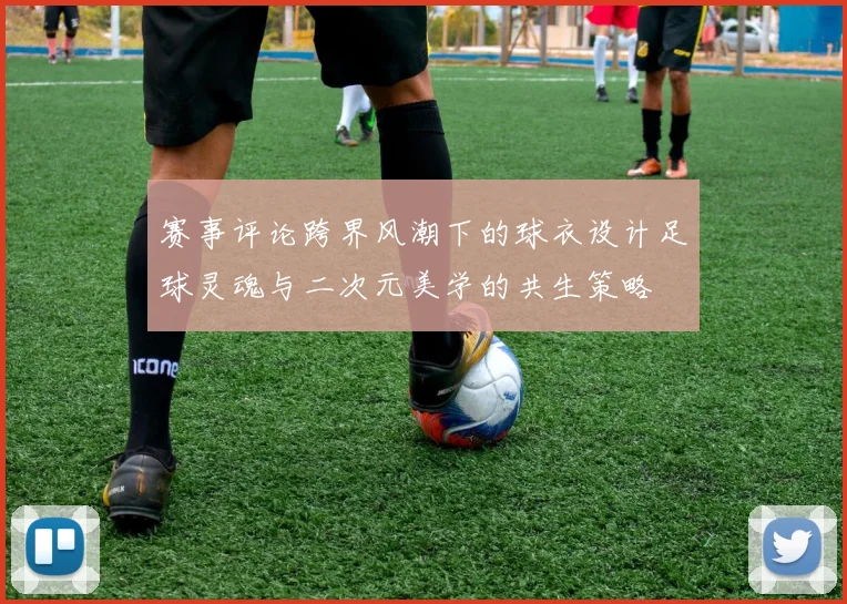 赛事评论跨界风潮下的球衣设计足球灵魂与二次元美学的共生策略