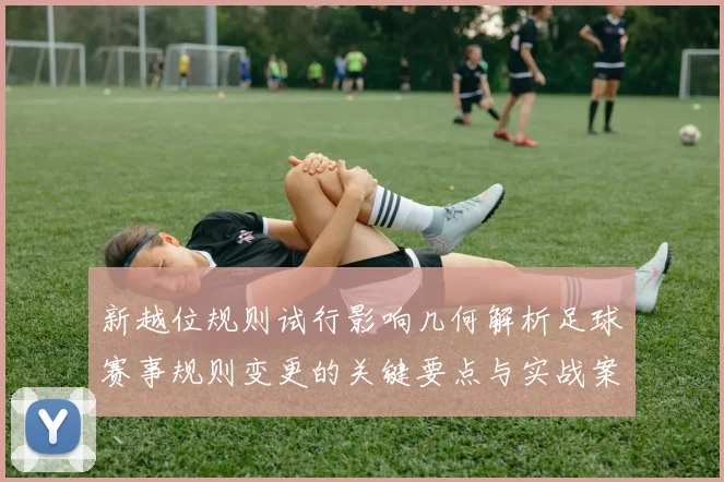新越位规则试行影响几何解析足球赛事规则变更的关键要点与实战案例