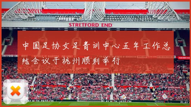 中国足协女足青训中心五年工作总结会议于杭州顺利举行